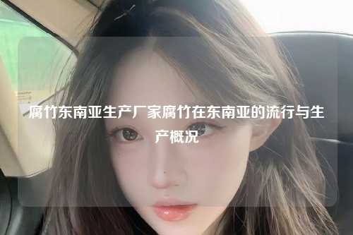 腐竹东南亚生产厂家腐竹在东南亚的流行与生产概况